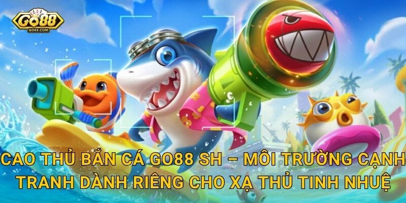 Cao Thủ Bắn Cá Go88 SH – Trau Dồi Kỹ Năng Bắn Cá Đỉnh Cao Và Thắng Không Ngừng 3 Cao Thủ Bắn Cá Go88 SH – Môi Trường Cạnh Tranh Dành Riêng Cho Xạ Thủ Tinh Nhuệ