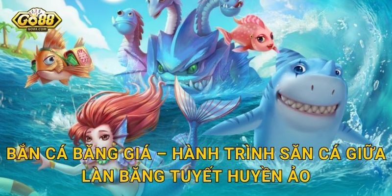 Bắn Cá Băng Giá Go88 SH – Chinh Phục Vùng Biển Đóng Băng Và Thắng Thưởng Lạnh Lùng 2 Bắn Cá Băng Giá – Hành Trình Săn Cá Giữa Làn Băng Tuyết Huyền Ảo