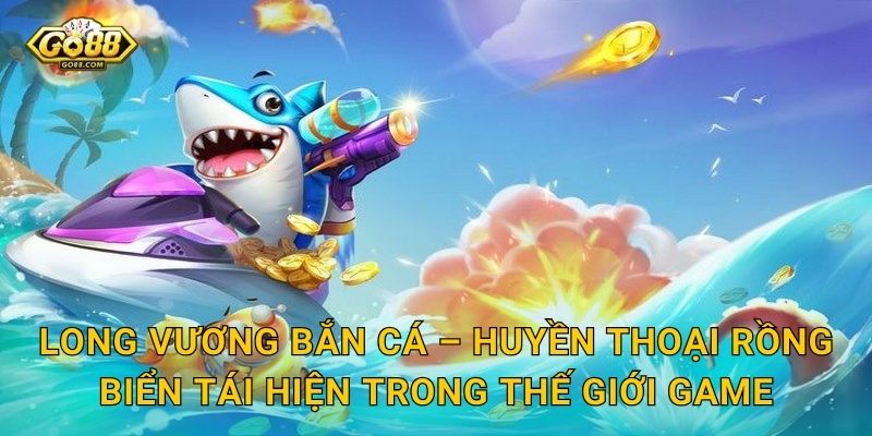 Long Vương Bắn Cá Go88 SH – Thức Tỉnh Rồng Biển Và Săn Về Bội Thu 2 Long Vương Bắn Cá – Huyền Thoại Rồng Biển Tái Hiện Trong Thế Giới Game