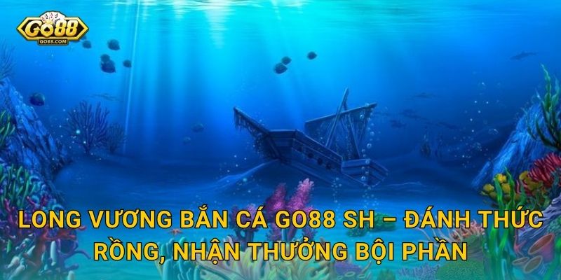Long Vương Bắn Cá Go88 SH – Thức Tỉnh Rồng Biển Và Săn Về Bội Thu 3 Long Vương Bắn Cá Go88 SH – Đánh Thức Rồng, Nhận Thưởng Bội Phần